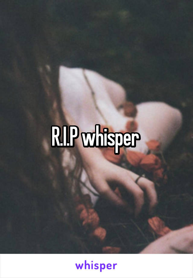 R.I.P whisper 