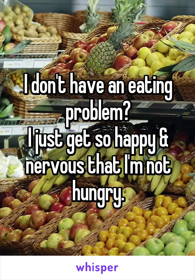 I don't have an eating problem?
I just get so happy & nervous that I'm not hungry.