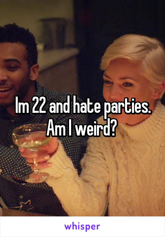 Im 22 and hate parties. Am I weird? 