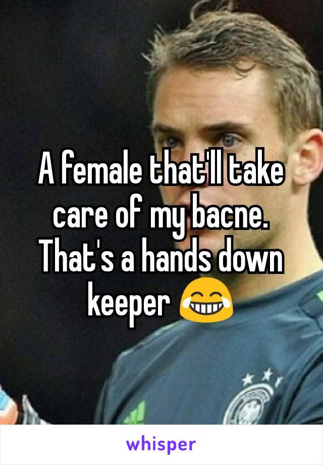 A female that'll take care of my bacne. That's a hands down keeper 😂