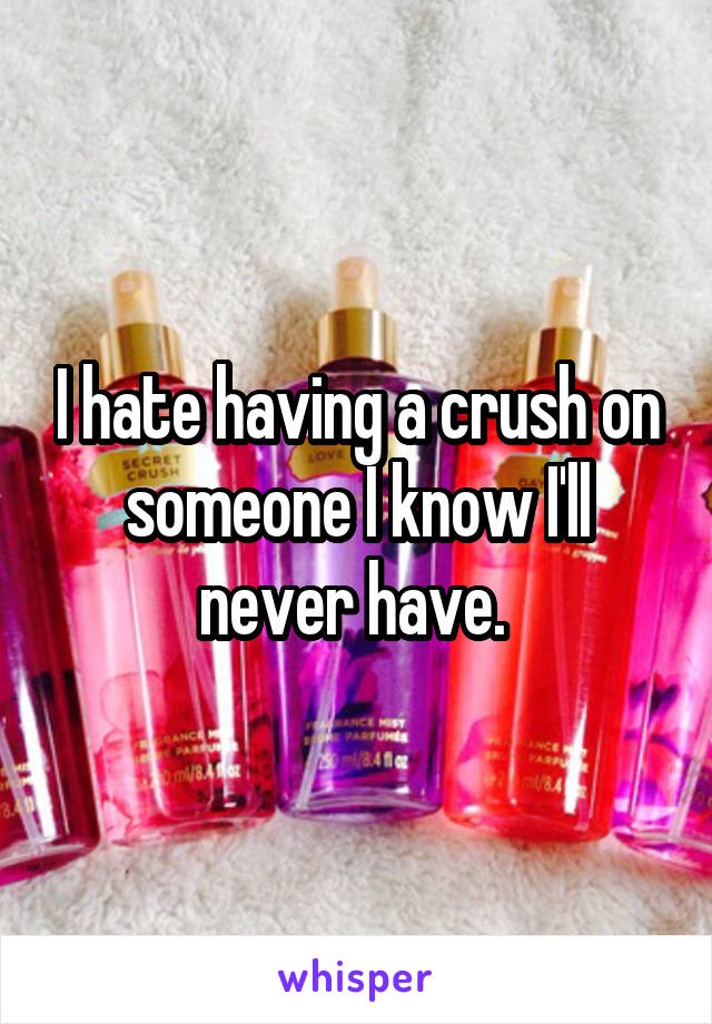 I hate having a crush on someone I know I'll never have. 