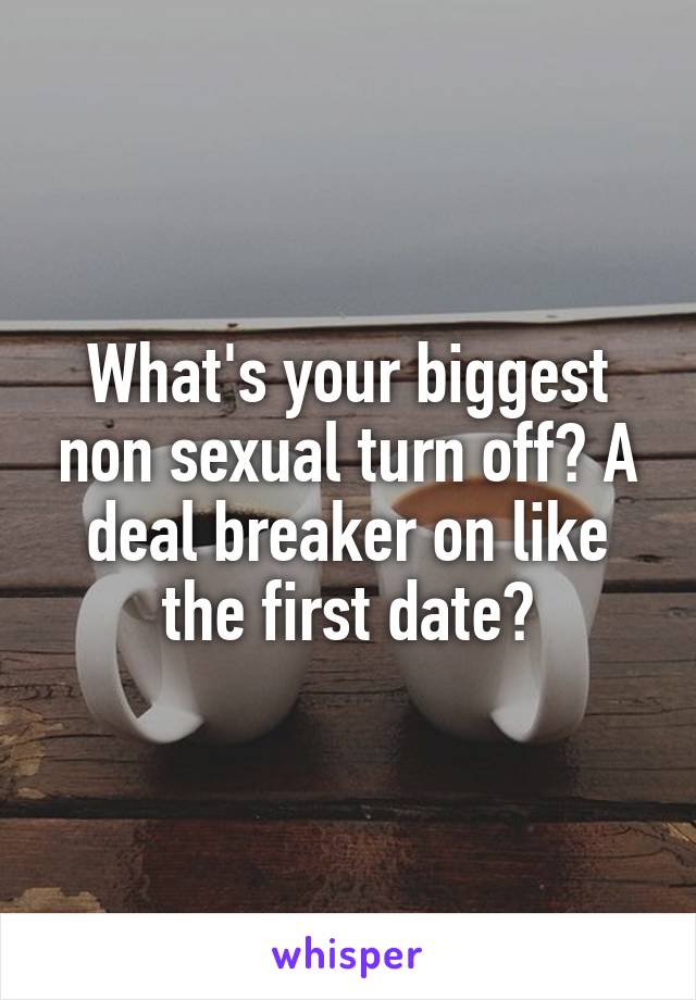 What's your biggest non sexual turn off? A deal breaker on like the first date?