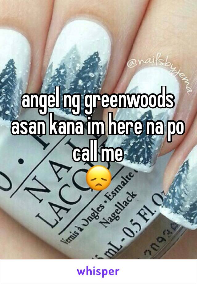 angel ng greenwoods asan kana im here na po call me
😞