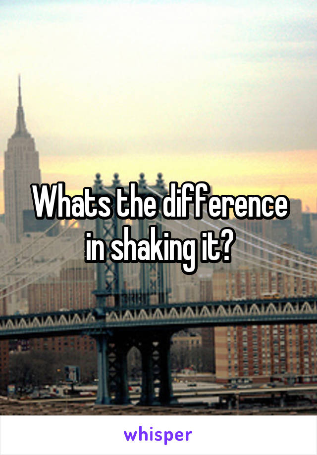 Whats the difference in shaking it?