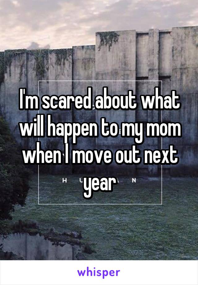 I'm scared about what will happen to my mom when I move out next year