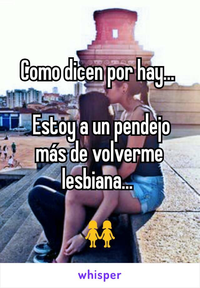 Como dicen por hay... 

 Estoy a un pendejo más de volverme lesbiana... 

👭