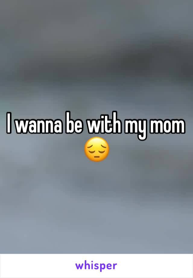 I wanna be with my mom 😔