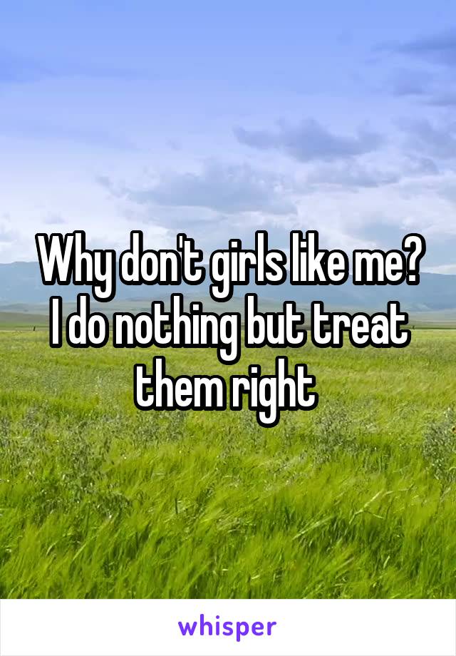 Why don't girls like me? I do nothing but treat them right 