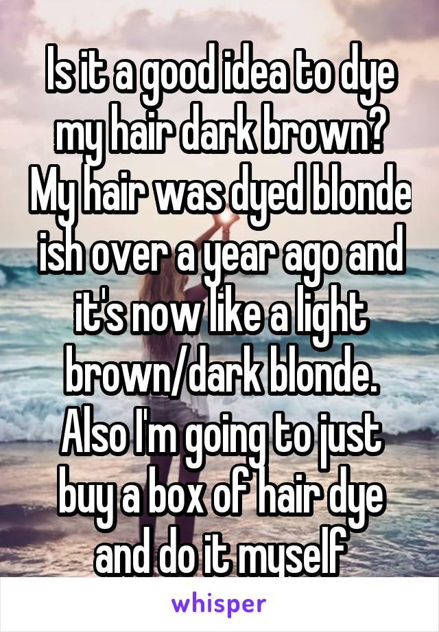 Is it a good idea to dye my hair dark brown? My hair was dyed blonde ish over a year ago and it's now like a light brown/dark blonde. Also I'm going to just buy a box of hair dye and do it myself