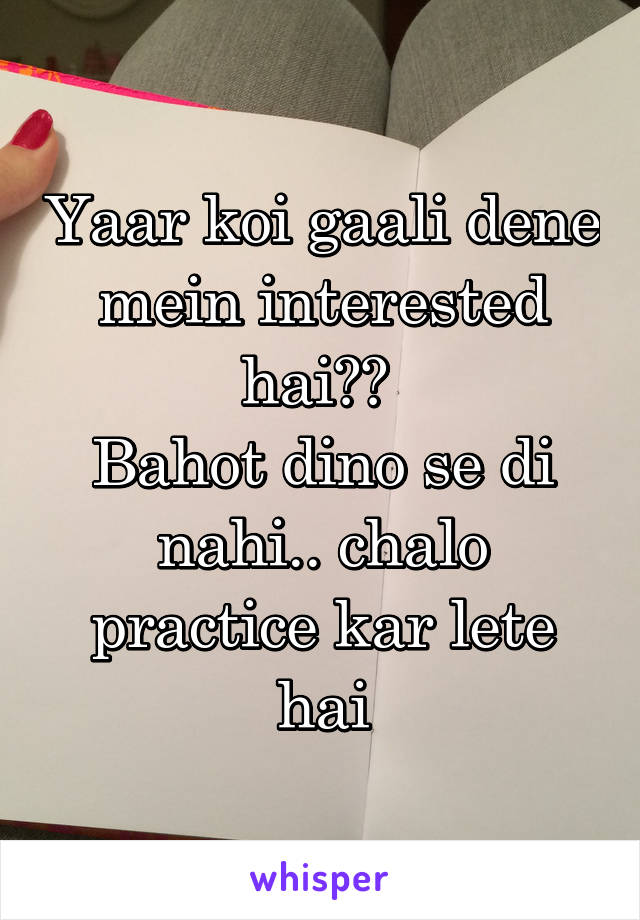 Yaar koi gaali dene mein interested hai?? 
Bahot dino se di nahi.. chalo practice kar lete hai