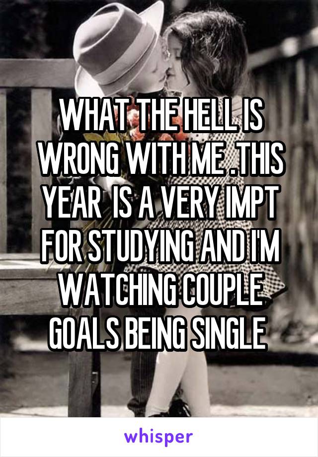 WHAT THE HELL IS WRONG WITH ME .THIS YEAR  IS A VERY IMPT FOR STUDYING AND I'M WATCHING COUPLE GOALS BEING SINGLE 