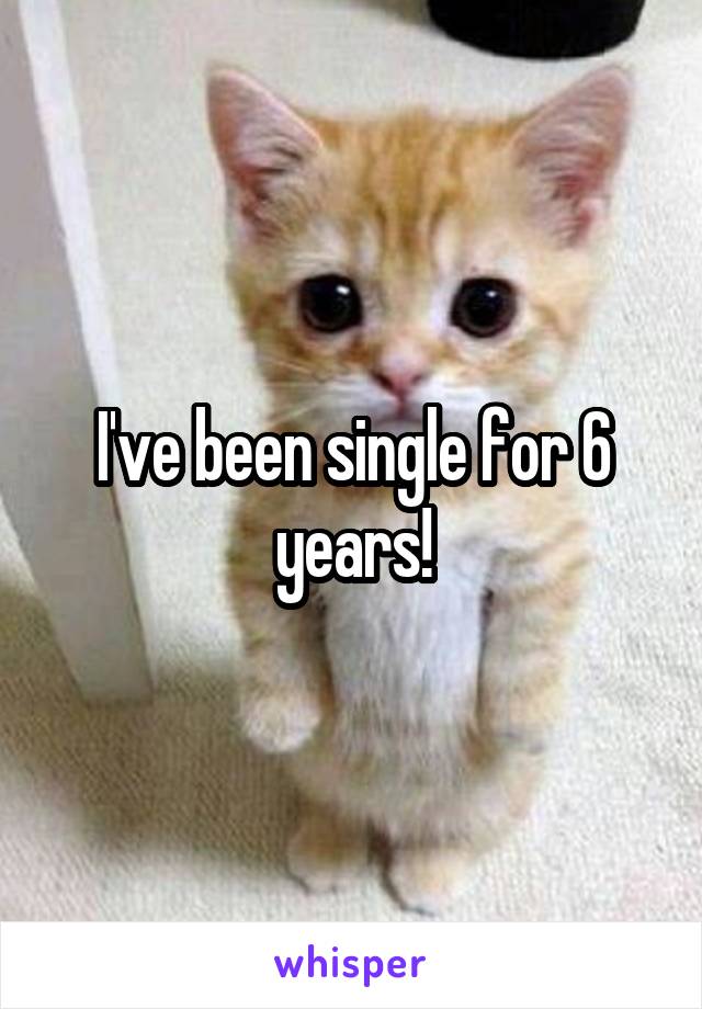 I've been single for 6 years!