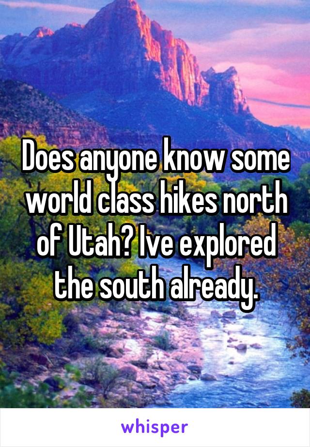 Does anyone know some world class hikes north of Utah? Ive explored the south already.