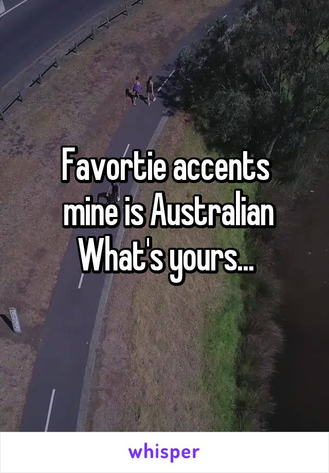 Favortie accents
 mine is Australian
What's yours...
