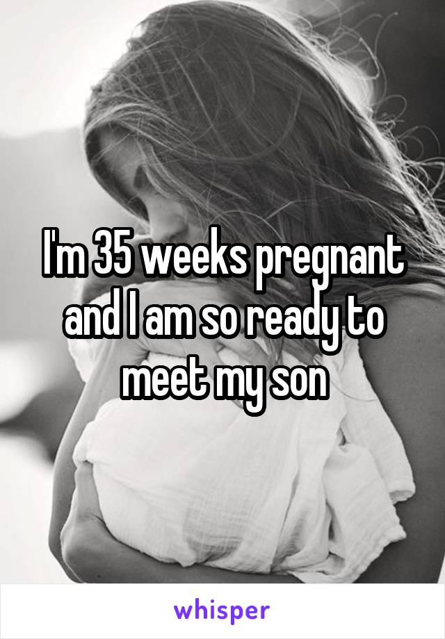 I'm 35 weeks pregnant and I am so ready to meet my son