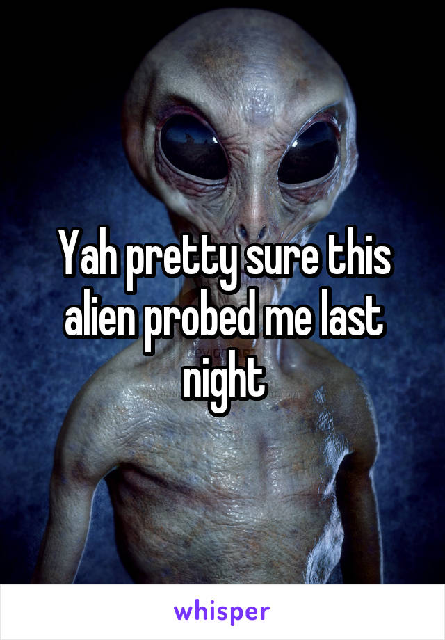 Yah pretty sure this alien probed me last night