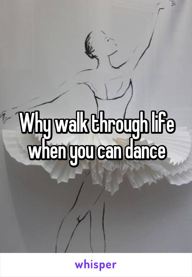 Why walk through life when you can dance