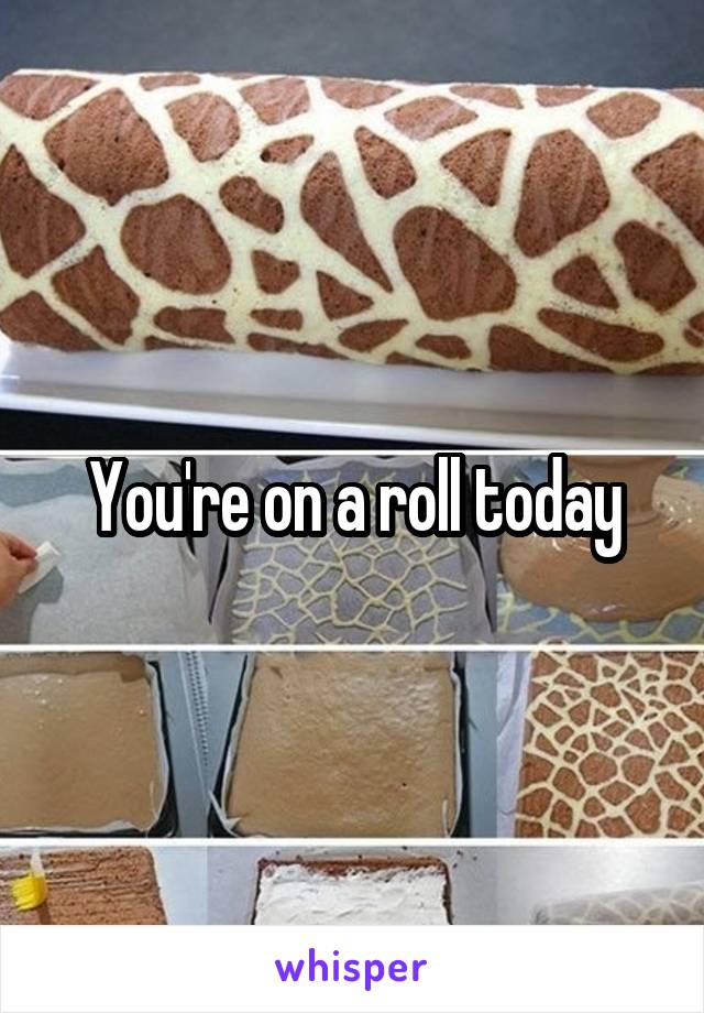 You're on a roll today