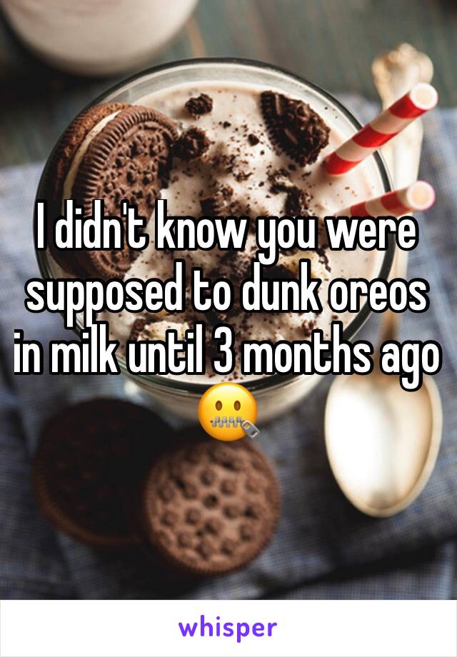 I didn't know you were supposed to dunk oreos in milk until 3 months ago 🤐