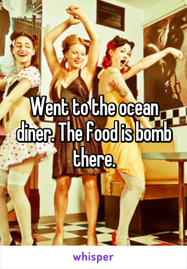 Went to the ocean diner. The food is bomb there.