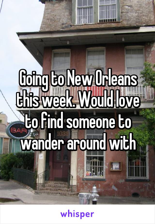 Going to New Orleans this week. Would love to find someone to wander around with