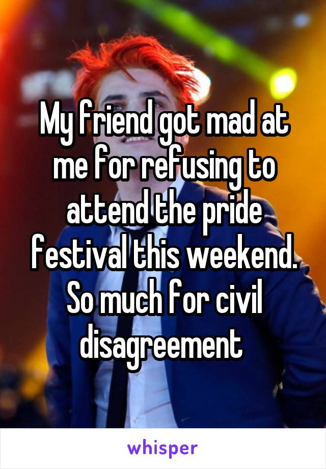 My friend got mad at me for refusing to attend the pride festival this weekend. So much for civil disagreement 