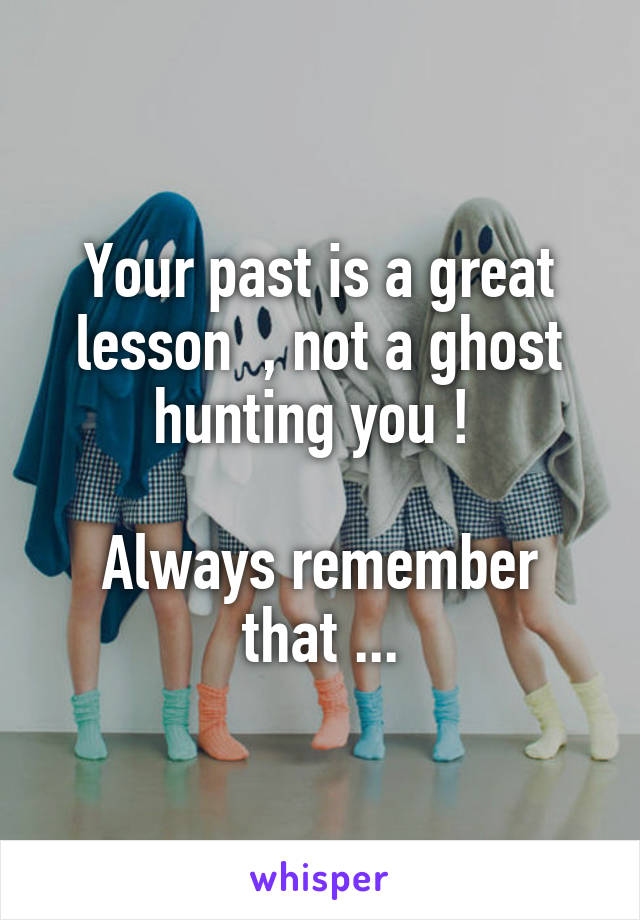 Your past is a great lesson  , not a ghost hunting you ! 

Always remember that ...