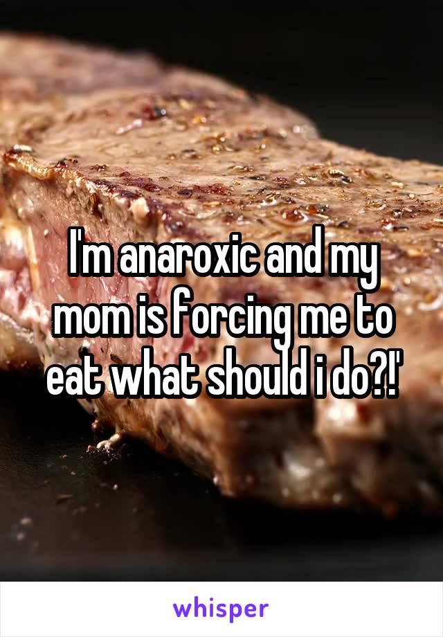 I'm anaroxic and my mom is forcing me to eat what should i do?!'