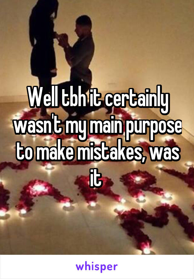 Well tbh it certainly wasn't my main purpose to make mistakes, was it 