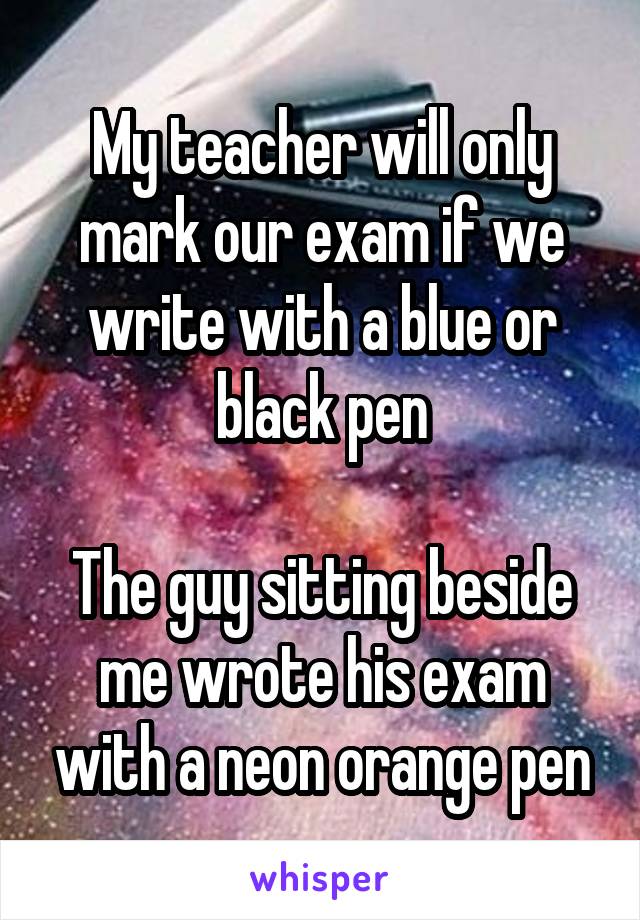 My teacher will only mark our exam if we write with a blue or black pen

The guy sitting beside me wrote his exam with a neon orange pen