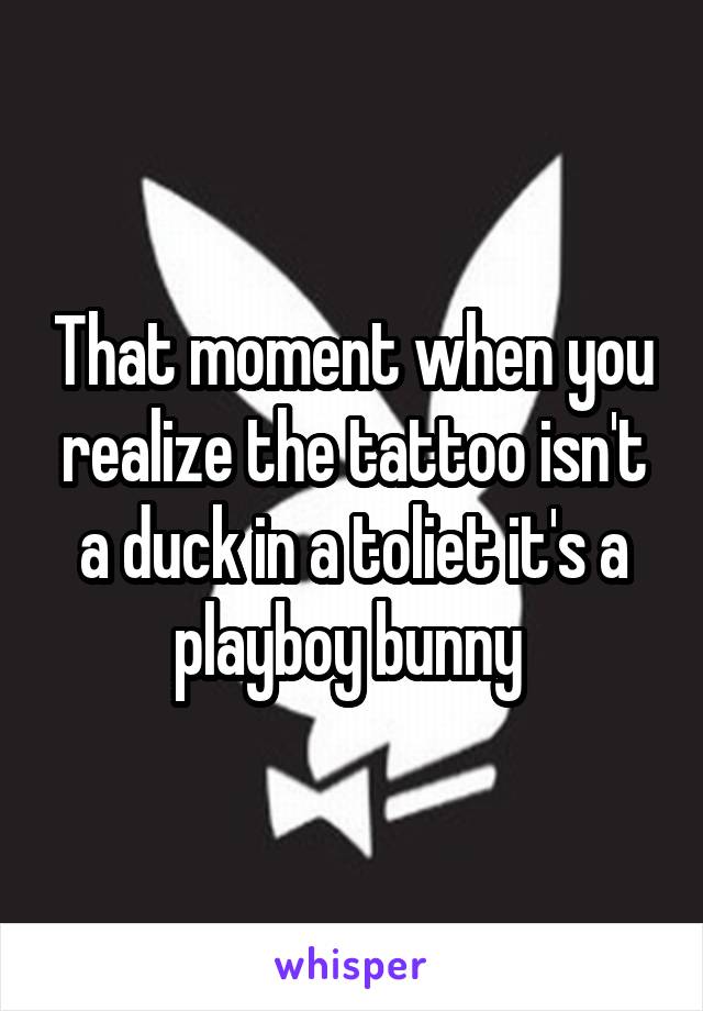 That moment when you realize the tattoo isn't a duck in a toliet it's a playboy bunny 