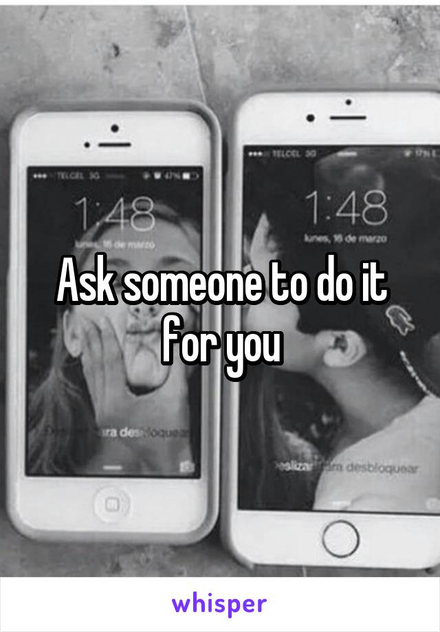 Ask someone to do it for you