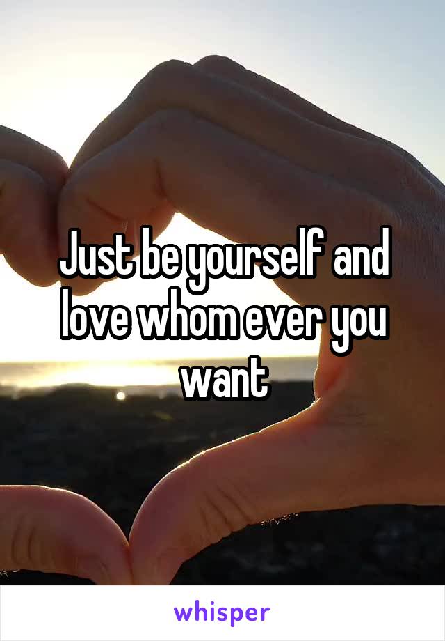 Just be yourself and love whom ever you want