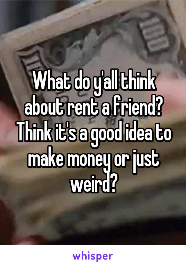 What do y'all think about rent a friend? Think it's a good idea to make money or just weird?