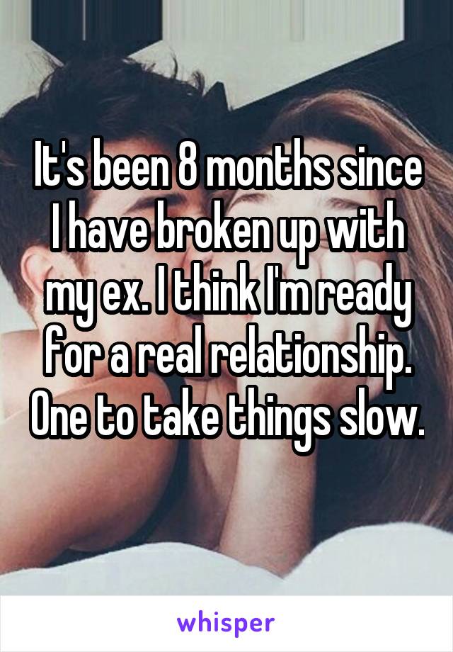 It's been 8 months since I have broken up with my ex. I think I'm ready for a real relationship. One to take things slow. 