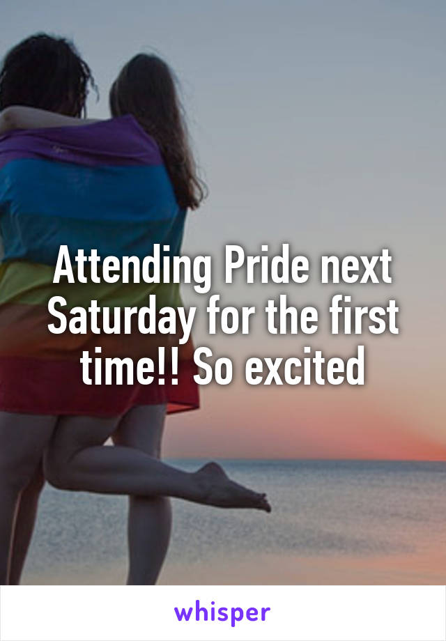 Attending Pride next Saturday for the first time!! So excited