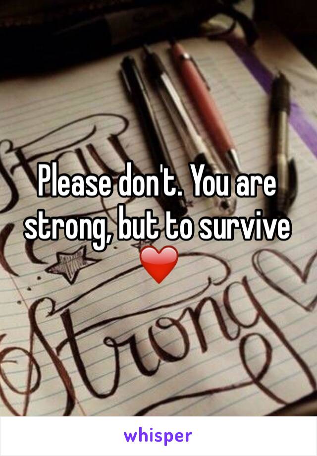 Please don't. You are strong, but to survive ❤️