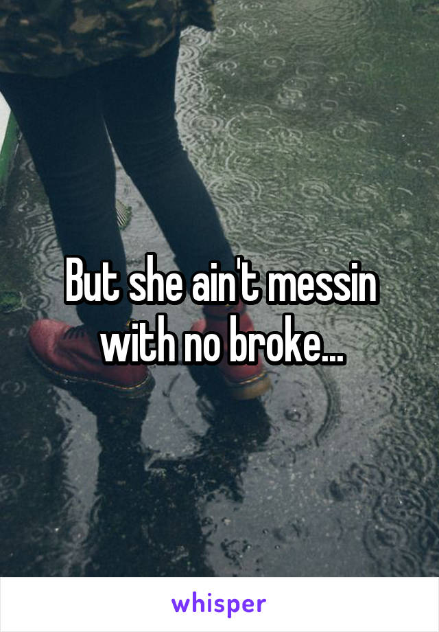 But she ain't messin with no broke...