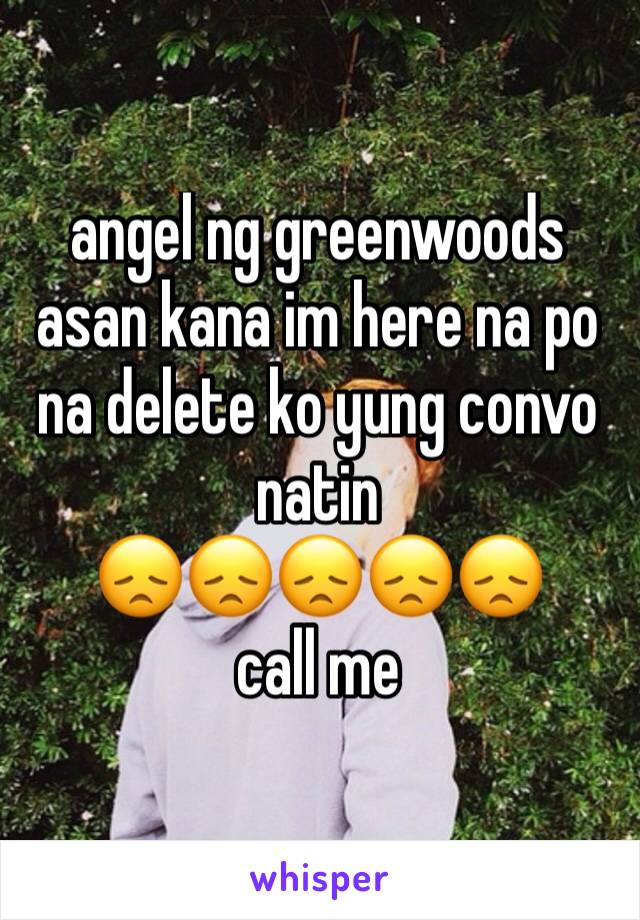 angel ng greenwoods asan kana im here na po na delete ko yung convo natin
😞😞😞😞😞
call me