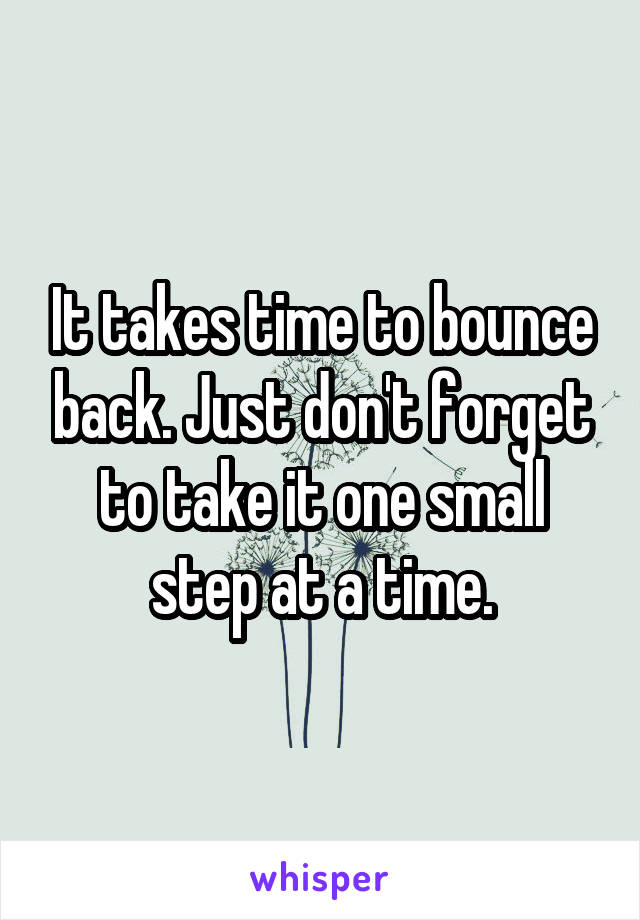 It takes time to bounce back. Just don't forget to take it one small step at a time.