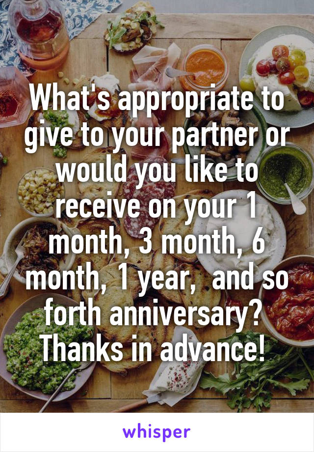 What's appropriate to give to your partner or would you like to receive on your 1 month, 3 month, 6 month, 1 year,  and so forth anniversary?  Thanks in advance! 