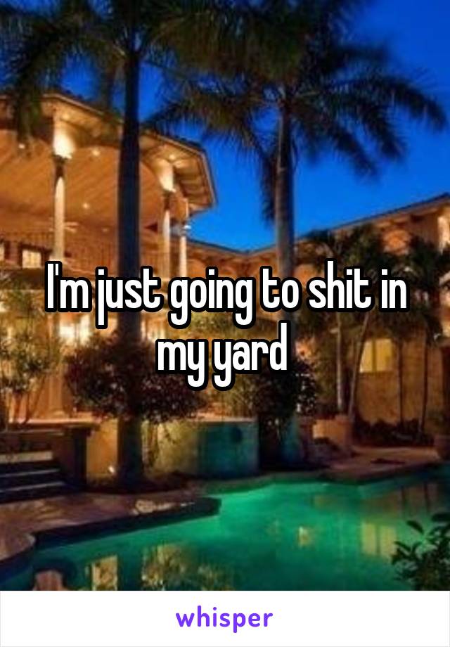 I'm just going to shit in my yard 