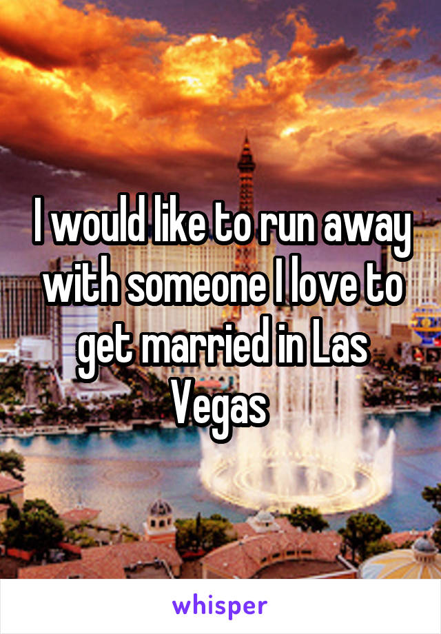 I would like to run away with someone I love to get married in Las Vegas 