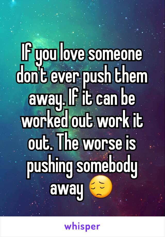 If you love someone don't ever push them away. If it can be worked out work it out. The worse is pushing somebody away 😔