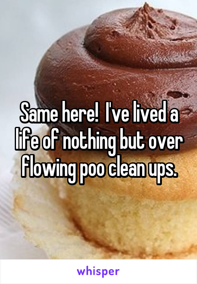 Same here!  I've lived a life of nothing but over flowing poo clean ups.