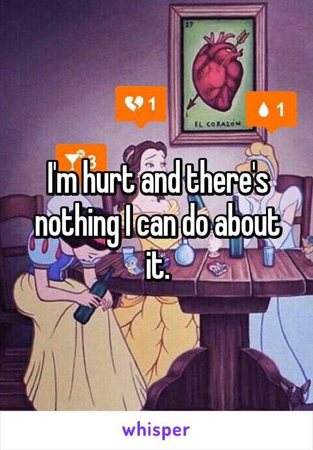 I'm hurt and there's nothing I can do about it.