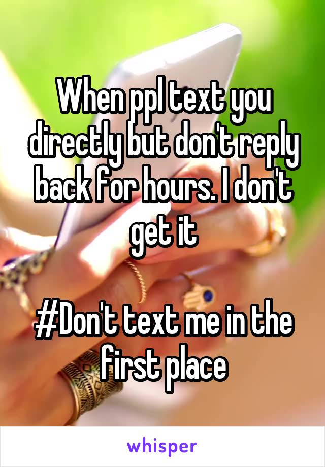 When ppl text you directly but don't reply back for hours. I don't get it

#Don't text me in the first place