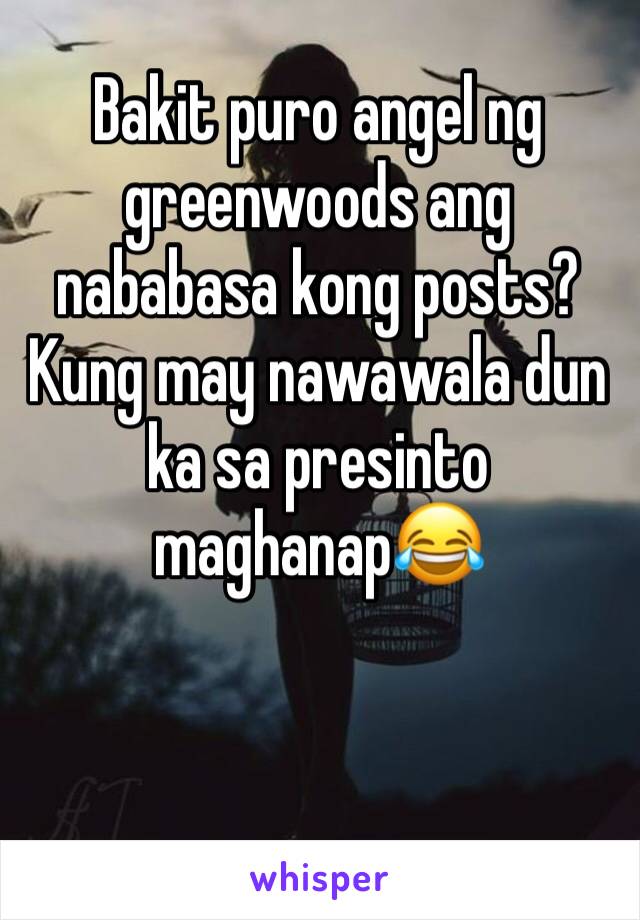 Bakit puro angel ng greenwoods ang nababasa kong posts? Kung may nawawala dun ka sa presinto maghanap😂