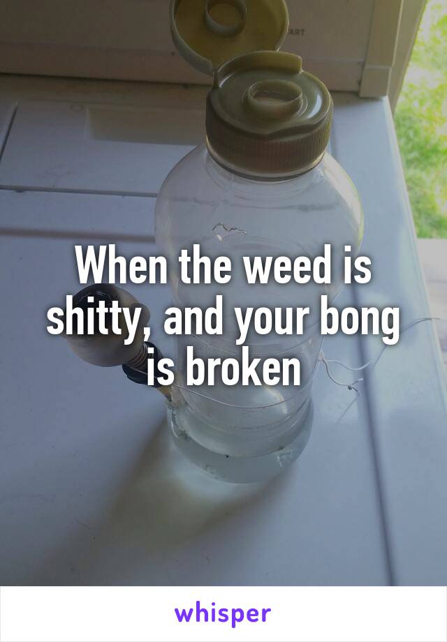 When the weed is shitty, and your bong is broken