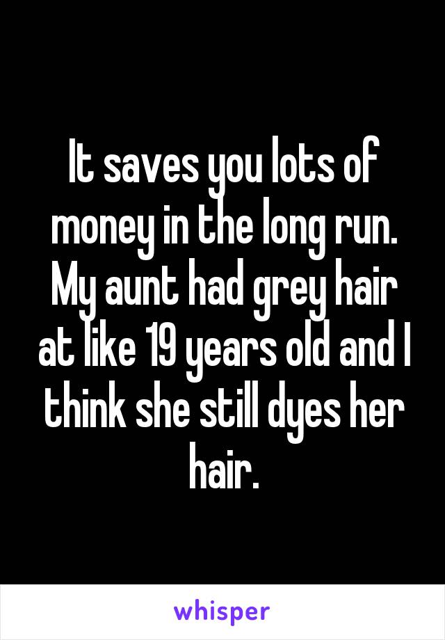 It saves you lots of money in the long run. My aunt had grey hair at like 19 years old and I think she still dyes her hair.